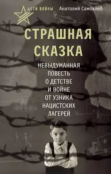 Дети войны. Страшная сказка. Невыдуманная повесть о детстве и войне от узника нацистских лагерей