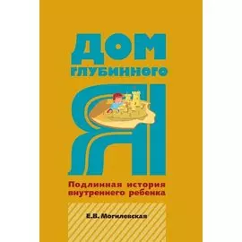 Дом глубинного Я. Подлинная история внутреннего ребенка