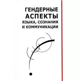 Гендерные аспекты языка, сознания и коммуникации. Коллективная монография