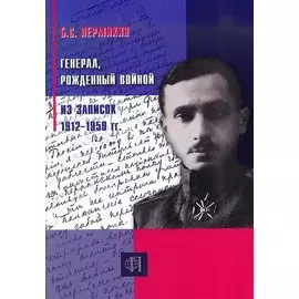 Генерал, рождённый войной. Из записок 1912-1959 гг.