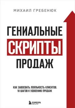 Гениальные скрипты продаж. Как завоевать лояльность клиентов. 10 шагов к удвоению продаж.