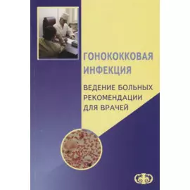 Гонококковая инфекция. Ведение больных. Рекомендации для врачей