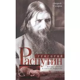 Григорий Распутин. Жизнь старца и гибель империи