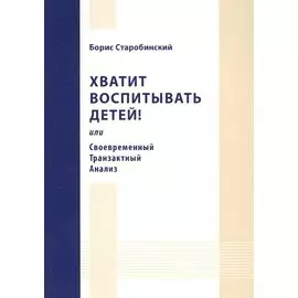 Хватит воспитывать детей! Или Своевременный Транзактный анализ