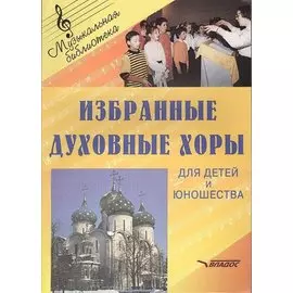 Избранные духовные хоры для детей и юношества. Руководителям хоровых коллективов. Ноты