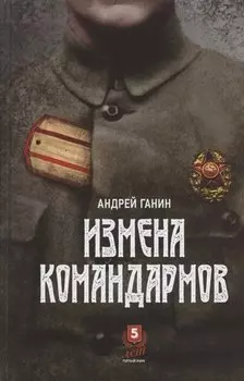 Измена командармов. Представители высшего командного состава Красной армии, перешедшие на сторону противника в годы Гражданской войны в России 1917-1922 гг.