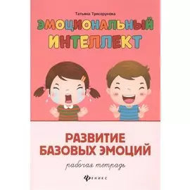 Эмоциональный интеллект. Развитие базовых эмоций: Рабочая тетрадь