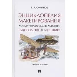 Энциклопедия макетирования. Хобби. Профессия. Бизнес. Руководство к действию