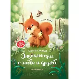Энциклопедия о любви и дружбе: сказки для малышей
