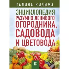 Энциклопедия разумно ленивого огородника, садовода и цветовода