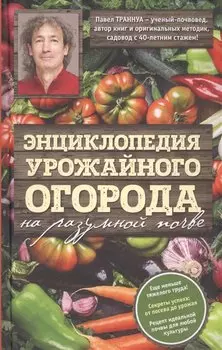 Энциклопедия урожайного огорода на разумной почве