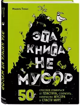 Эта книга не мусор: 50 способов избавиться от пластика, сократить количество мусора и спасти мир!