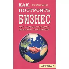 Как построить бизнес. 101 способ улучшить деловые отношения