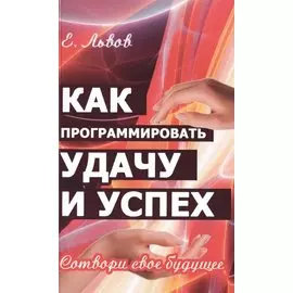 Как программировать удачу и успех. 2-е изд. Сотвори свое будущее