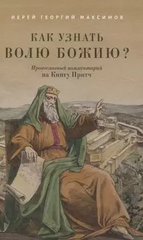 Как узнать волю Божию? Православный комментарий на Книгу Притч Иерей Георгий Максимов