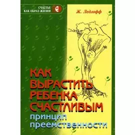 Как вырастить ребенка счастливым. Принцип преемственности.-8-е изд.