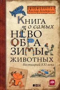 Книга о самых невообразимых животных: Бестиарий XXI века