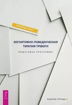 Когнитивно-поведенческая терапия тревоги. Пошаговая программа. Рабочая тетрадь