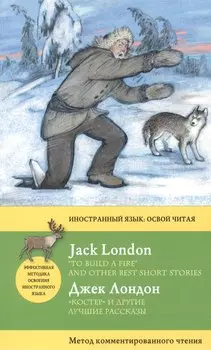 Костер" и другие лучшие рассказы = "To Build a Fire" and Other Best Short Stories. Метод комментированного чтения