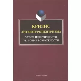 Кризис литературоцентризма. Утрата идентичности vs. новые возможности. Монография