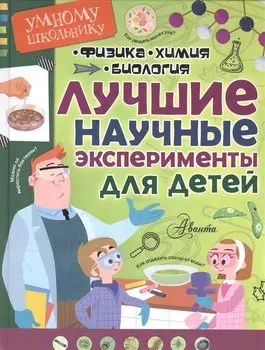 Лучшие научные эксперименты для детей. Физика, химия, биология