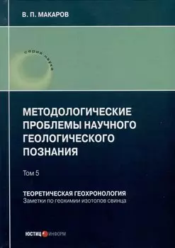 Методологические проблемы научного геологического познания. Теоретическая геохронология. Заметки по геохимии изотопов свинца. Том 5