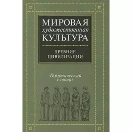Мировая художественная культура. Тематический словарь. Древние цивилизации