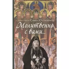 Молитвенно с вами…: жизнеописание, воспоминания духовных чад, труды и поучения схиигумена Саввы (Остапенко): сборник