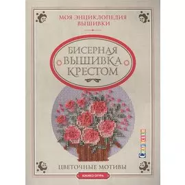 Моя энциклопедия вышивки: бисерная вышивка крестом. Цветочные мотивы