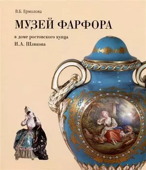 Музей фарфора в доме купца И.А. Шлякова. Путеводитель по экспозиции