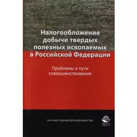 Налогообложение добычи твердых полезных ископаемых в Российской Федерации. Проблемы и пути совершенствования. Монография