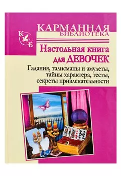 Настольная книга для девочек. Гадания, талисманы и амулеты, тайны характера,