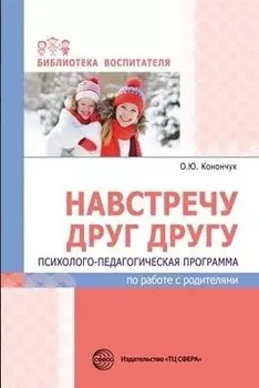 Навстречу друг другу. Психолого-педагогическая программа по работе с родителями/ Конончук О.Ю.