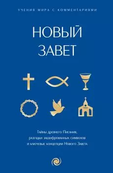 Новый Завет: с пояснениями и комментариями. Тайны Древнего Писания, разгадки зашифрованных символов и ключевые концепции Нового Завета