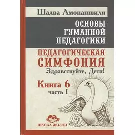 Основы гуманной педагогики. Педагогическая симфония "Здравствуйте Дети!". В 20-ти книгах. Книга 6. Часть 1