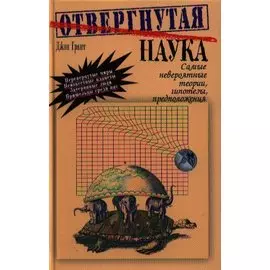 Отвергнутая наука. Самые невероятные теории, гипотезы, предположения