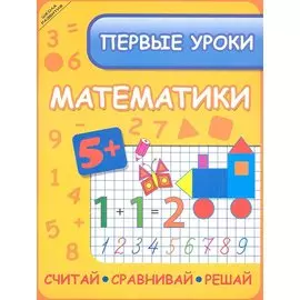 Первые уроки математики. Считай, сравнивай, решай