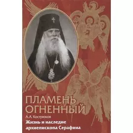 Пламень огненный. Жизнь и наследие архиепископа Серафима (Соболева)