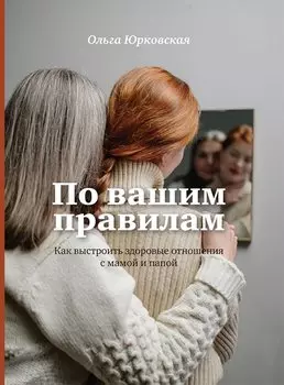 По вашим правилам. Как выстроить здоровые отношения с мамой и папой.