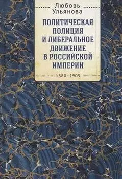 Политическая полиция и либеральное движение в Российской империи: власть игры, игра властью. 1880-1905