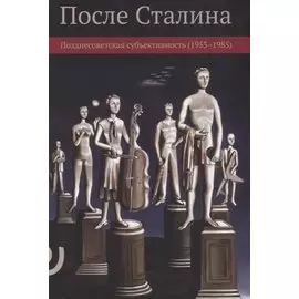 После Сталина. Позднесоветская субъективность (1953–1985)