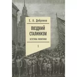 Поздний сталинизм: эстетика политики. Том 1