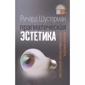 Прагматическая эстетика Живая красота переосмысление искусства (Шустерман)