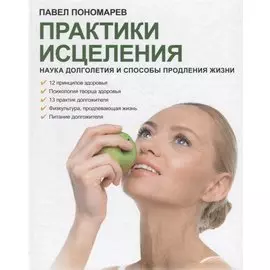 Практики исцеления Наука долголетия и способы продления жизни (Пономарев)
