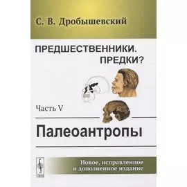 Предшественники. Предки? Часть V: Палеоантропы