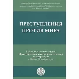 Преступления против мира. Сборник трудов Международной научно-практической конференции г. Москва, 30 ноября 2018г.