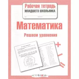 Математика. Рабочая тетрадь младшего школьника. Решаем уравнения