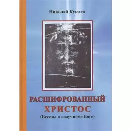 Расшифрованный Христос (Беседы о научном Боге) Куклев