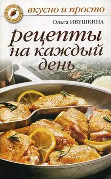 Рецепты на каждый день. Ивушкина О.