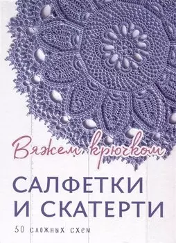 Салфетки и скатерти: Вяжем крючком. 50 сложных схем